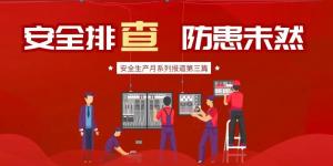 【安全生產(chǎn)月系列報道】第三篇丨安全排查， 防范未然